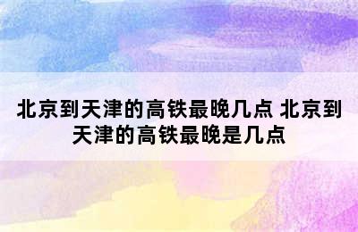 北京到天津的高铁最晚几点 北京到天津的高铁最晚是几点